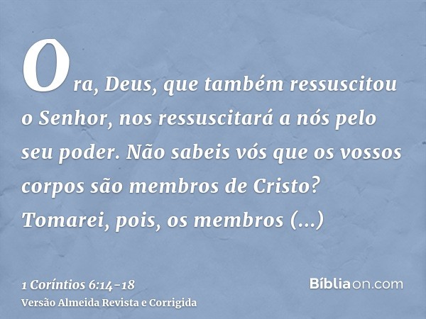 Ora, Deus, que também ressuscitou o Senhor, nos ressuscitará a nós pelo seu poder.Não sabeis vós que os vossos corpos são membros de Cristo? Tomarei, pois, os m