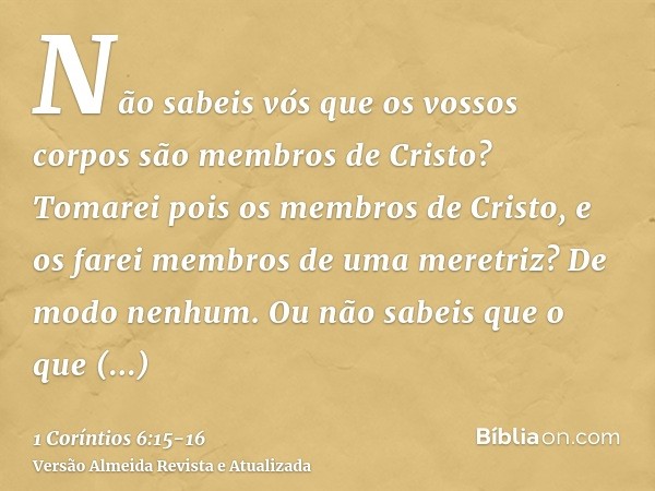 Não sabeis vós que os vossos corpos são membros de Cristo? Tomarei pois os membros de Cristo, e os farei membros de uma meretriz? De modo nenhum.Ou não sabeis q