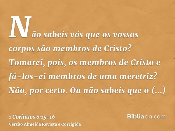 Não sabeis vós que os vossos corpos são membros de Cristo? Tomarei, pois, os membros de Cristo e fá-los-ei membros de uma meretriz? Não, por certo.Ou não sabeis