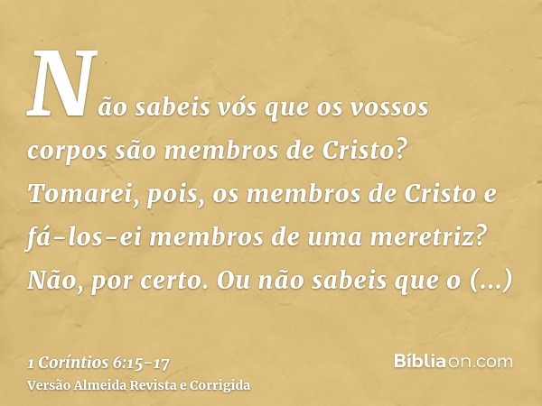 Não sabeis vós que os vossos corpos são membros de Cristo? Tomarei, pois, os membros de Cristo e fá-los-ei membros de uma meretriz? Não, por certo.Ou não sabeis