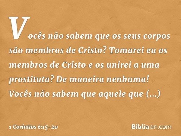 Vocês não sabem que os seus corpos são membros de Cristo? Tomarei eu os membros de Cristo e os unirei a uma prostituta? De maneira nenhuma! Vocês não sabem que 