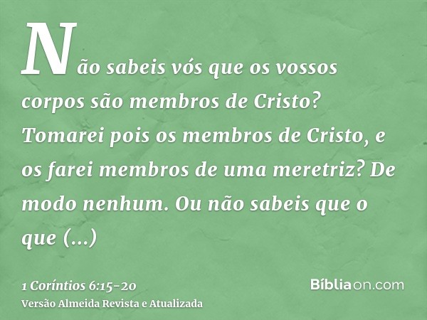 Não sabeis vós que os vossos corpos são membros de Cristo? Tomarei pois os membros de Cristo, e os farei membros de uma meretriz? De modo nenhum.Ou não sabeis q