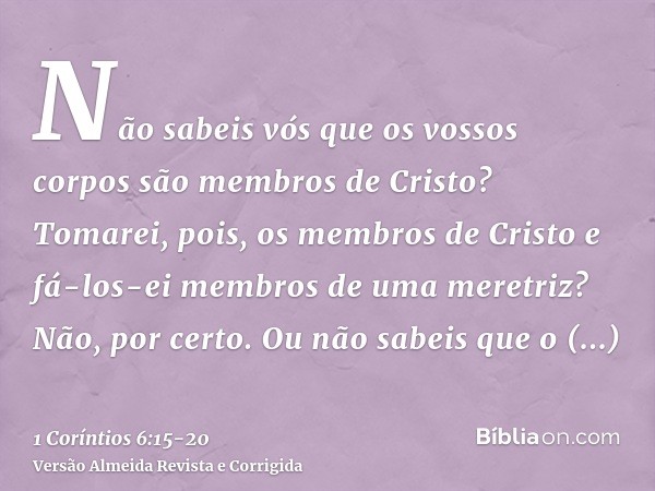 Não sabeis vós que os vossos corpos são membros de Cristo? Tomarei, pois, os membros de Cristo e fá-los-ei membros de uma meretriz? Não, por certo.Ou não sabeis