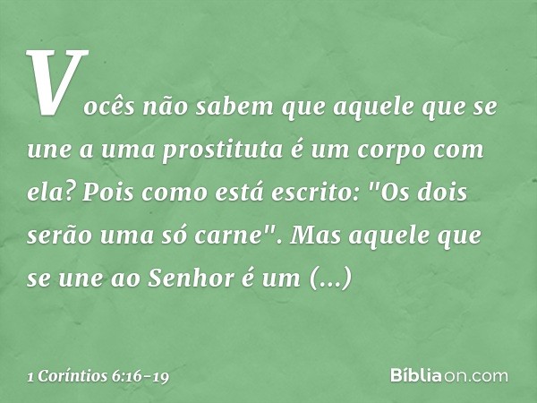 Vocês não sabem que aquele que se une a uma prostituta é um corpo com ela? Pois como está escrito: "Os dois serão uma só carne". Mas aquele que se une ao Senhor