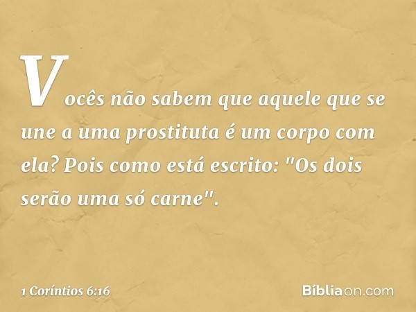 Vocês não sabem que aquele que se une a uma prostituta é um corpo com ela? Pois como está escrito: "Os dois serão uma só carne". -- 1 Coríntios 6:16