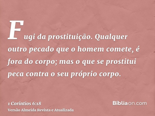 Fugi da prostituição. Qualquer outro pecado que o homem comete, é fora do corpo; mas o que se prostitui peca contra o seu próprio corpo.