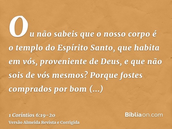 Ou não sabeis que o nosso corpo é o templo do Espírito Santo, que habita em vós, proveniente de Deus, e que não sois de vós mesmos?Porque fostes comprados por b