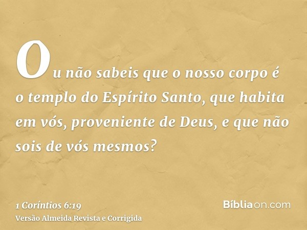 Ou não sabeis que o nosso corpo é o templo do Espírito Santo, que habita em vós, proveniente de Deus, e que não sois de vós mesmos?