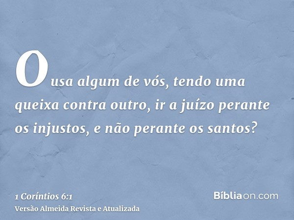 Ousa algum de vós, tendo uma queixa contra outro, ir a juízo perante os injustos, e não perante os santos?