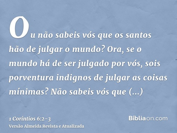 Ou não sabeis vós que os santos hão de julgar o mundo? Ora, se o mundo há de ser julgado por vós, sois porventura indignos de julgar as coisas mínimas?Não sabei