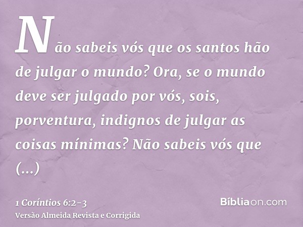 Não sabeis vós que os santos hão de julgar o mundo? Ora, se o mundo deve ser julgado por vós, sois, porventura, indignos de julgar as coisas mínimas?Não sabeis 