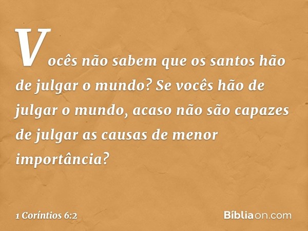 Vocês não sabem que os santos hão de julgar o mundo? Se vocês hão de julgar o mundo, acaso não são capazes de julgar as causas de menor importância? -- 1 Corínt