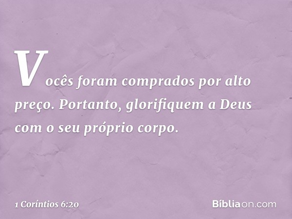 Vocês foram comprados por alto preço. Portanto, glorifiquem a Deus com o seu próprio corpo. -- 1 Coríntios 6:20