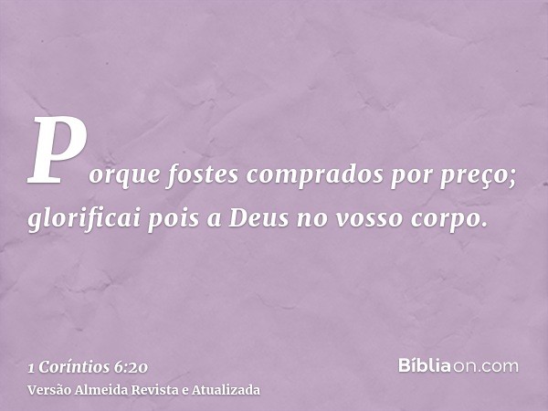Porque fostes comprados por preço; glorificai pois a Deus no vosso corpo.