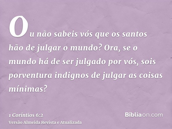 Ou não sabeis vós que os santos hão de julgar o mundo? Ora, se o mundo há de ser julgado por vós, sois porventura indignos de julgar as coisas mínimas?