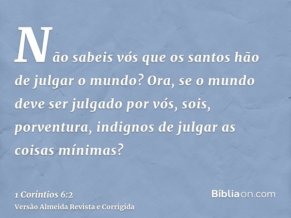 Não sabeis vós que os santos hão de julgar o mundo? Ora, se o mundo deve ser julgado por vós, sois, porventura, indignos de julgar as coisas mínimas?