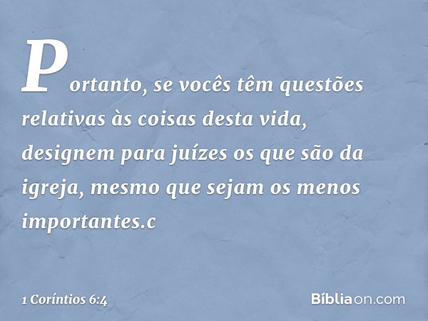 Portanto, se vocês têm questões relativas às coisas desta vida, designem para juízes os que são da igreja, mesmo que sejam os menos importantes.c -- 1 Coríntios