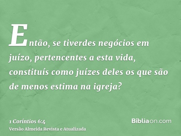 Então, se tiverdes negócios em juízo, pertencentes a esta vida, constituís como juízes deles os que são de menos estima na igreja?