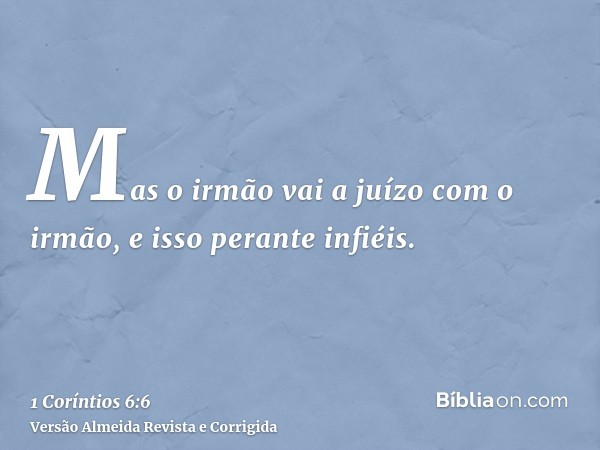 Mas o irmão vai a juízo com o irmão, e isso perante infiéis.