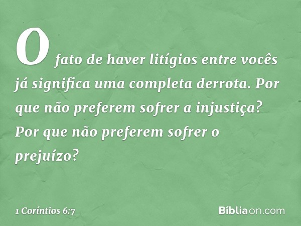 O fato de haver litígios entre vocês já significa uma completa derrota. Por que não preferem sofrer a injustiça? Por que não preferem sofrer o prejuízo? -- 1 Co