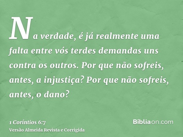 Na verdade, é já realmente uma falta entre vós terdes demandas uns contra os outros. Por que não sofreis, antes, a injustiça? Por que não sofreis, antes, o dano