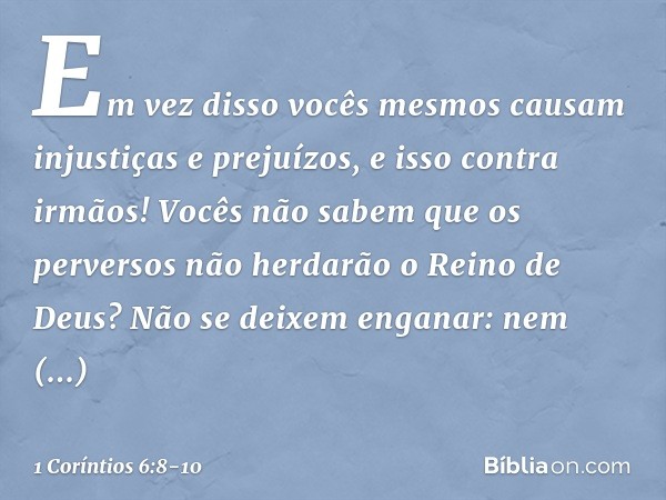 Em vez disso vocês mesmos causam injustiças e prejuízos, e isso contra irmãos! Vocês não sabem que os perversos não herdarão o Reino de Deus? Não se deixem enga