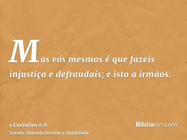 Mas vós mesmos é que fazeis injustiça e defraudais; e isto a irmãos.