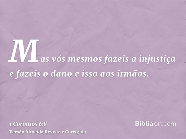 Mas vós mesmos fazeis a injustiça e fazeis o dano e isso aos irmãos.