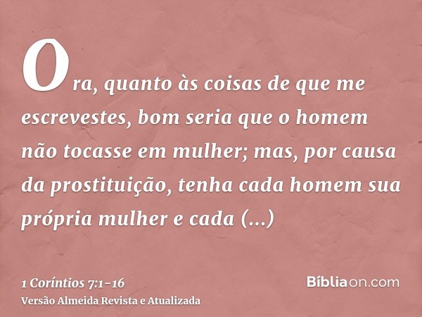 Ora, quanto às coisas de que me escrevestes, bom seria que o homem não tocasse em mulher;mas, por causa da prostituição, tenha cada homem sua própria mulher e c