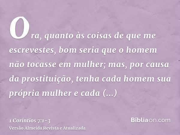 Ora, quanto às coisas de que me escrevestes, bom seria que o homem não tocasse em mulher;mas, por causa da prostituição, tenha cada homem sua própria mulher e c