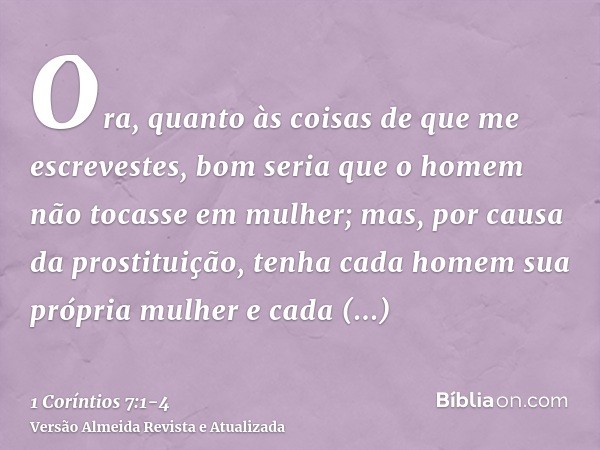 Ora, quanto às coisas de que me escrevestes, bom seria que o homem não tocasse em mulher;mas, por causa da prostituição, tenha cada homem sua própria mulher e c