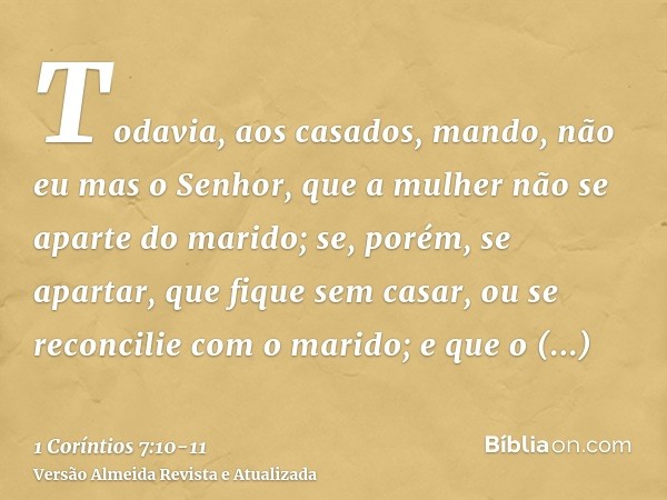 Todavia, aos casados, mando, não eu mas o Senhor, que a mulher não se aparte do marido;se, porém, se apartar, que fique sem casar, ou se reconcilie com o marido