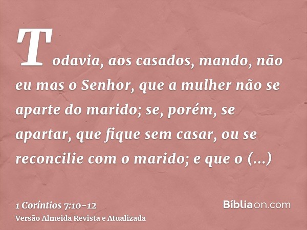 Todavia, aos casados, mando, não eu mas o Senhor, que a mulher não se aparte do marido;se, porém, se apartar, que fique sem casar, ou se reconcilie com o marido