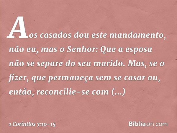 Aos casados dou este mandamento, não eu, mas o Senhor: Que a esposa não se separe do seu marido. Mas, se o fizer, que permaneça sem se casar ou, então, reconcil