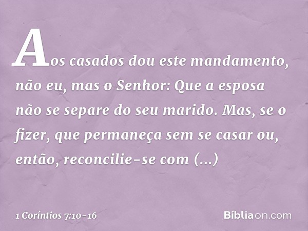 Aos casados dou este mandamento, não eu, mas o Senhor: Que a esposa não se separe do seu marido. Mas, se o fizer, que permaneça sem se casar ou, então, reconcil