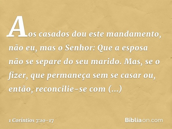 Aos casados dou este mandamento, não eu, mas o Senhor: Que a esposa não se separe do seu marido. Mas, se o fizer, que permaneça sem se casar ou, então, reconcil