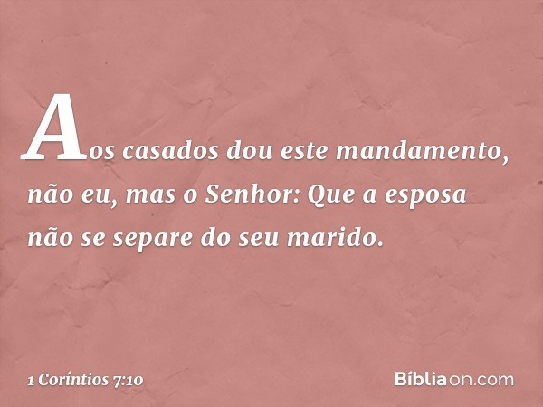 Aos casados dou este mandamento, não eu, mas o Senhor: Que a esposa não se separe do seu marido. -- 1 Coríntios 7:10