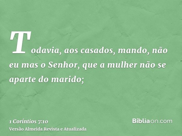 Todavia, aos casados, mando, não eu mas o Senhor, que a mulher não se aparte do marido;