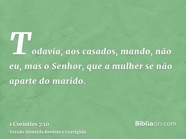 Todavia, aos casados, mando, não eu, mas o Senhor, que a mulher se não aparte do marido.
