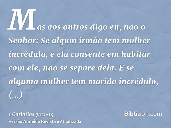 Mas aos outros digo eu, não o Senhor: Se algum irmão tem mulher incrédula, e ela consente em habitar com ele, não se separe dela.E se alguma mulher tem marido i