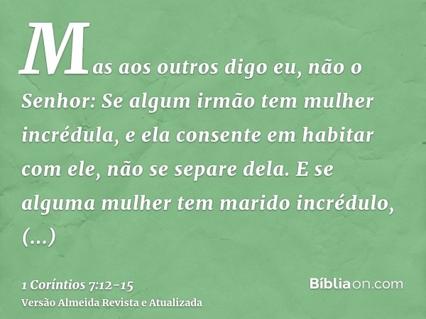 Mas aos outros digo eu, não o Senhor: Se algum irmão tem mulher incrédula, e ela consente em habitar com ele, não se separe dela.E se alguma mulher tem marido i