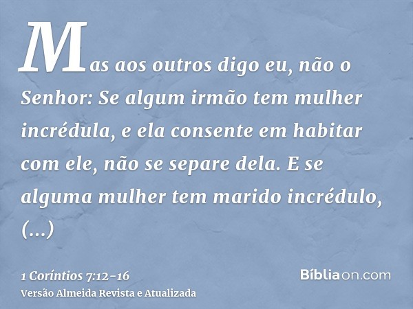 Mas aos outros digo eu, não o Senhor: Se algum irmão tem mulher incrédula, e ela consente em habitar com ele, não se separe dela.E se alguma mulher tem marido i