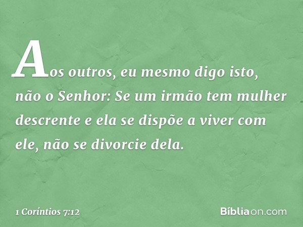 Aos outros, eu mesmo digo isto, não o Senhor: Se um irmão tem mulher descrente e ela se dispõe a viver com ele, não se divorcie dela. -- 1 Coríntios 7:12