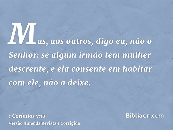 Mas, aos outros, digo eu, não o Senhor: se algum irmão tem mulher descrente, e ela consente em habitar com ele, não a deixe.