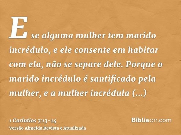 E se alguma mulher tem marido incrédulo, e ele consente em habitar com ela, não se separe dele.Porque o marido incrédulo é santificado pela mulher, e a mulher i