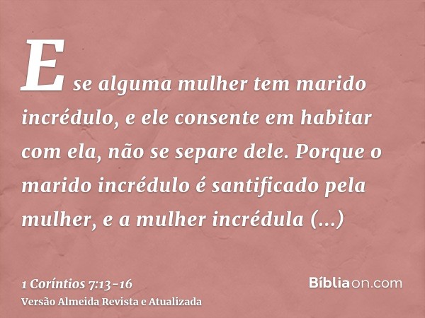 E se alguma mulher tem marido incrédulo, e ele consente em habitar com ela, não se separe dele.Porque o marido incrédulo é santificado pela mulher, e a mulher i