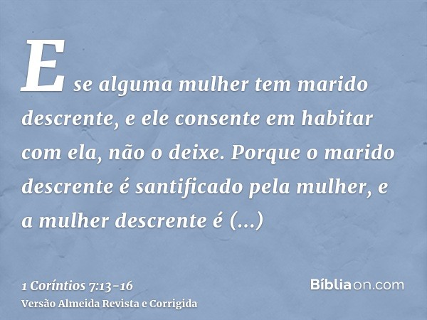 E se alguma mulher tem marido descrente, e ele consente em habitar com ela, não o deixe.Porque o marido descrente é santificado pela mulher, e a mulher descrent