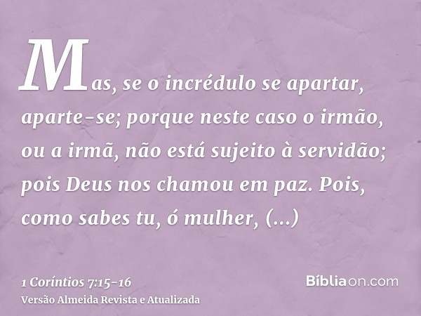 Mas, se o incrédulo se apartar, aparte-se; porque neste caso o irmão, ou a irmã, não está sujeito à servidão; pois Deus nos chamou em paz.Pois, como sabes tu, ó