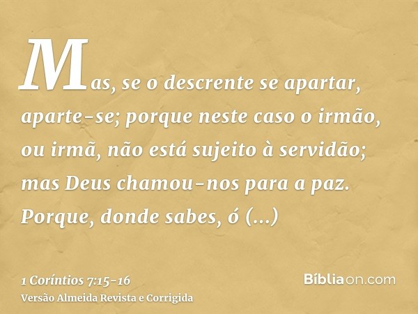 Mas, se o descrente se apartar, aparte-se; porque neste caso o irmão, ou irmã, não está sujeito à servidão; mas Deus chamou-nos para a paz.Porque, donde sabes, 