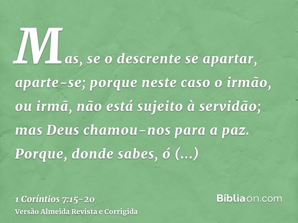 Mas, se o descrente se apartar, aparte-se; porque neste caso o irmão, ou irmã, não está sujeito à servidão; mas Deus chamou-nos para a paz.Porque, donde sabes, 